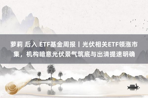 萝莉 后入 ETF基金周报丨光伏相关ETF领涨市集，机构暗意光伏景气筑底与出清提速明确