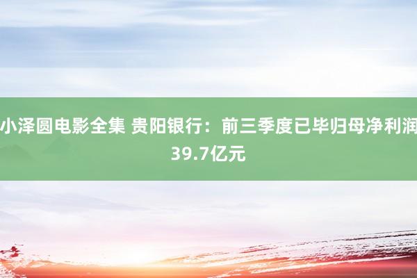 小泽圆电影全集 贵阳银行：前三季度已毕归母净利润39.7亿元