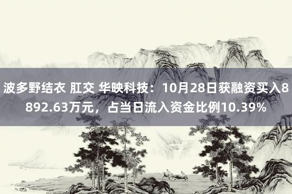 波多野结衣 肛交 华映科技：10月28日获融资买入8892.63万元，占当日流入资金比例10.39%