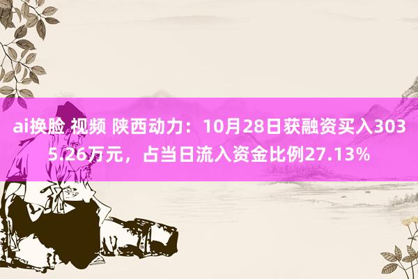 ai换脸 视频 陕西动力：10月28日获融资买入3035.26万元，占当日流入资金比例27.13%