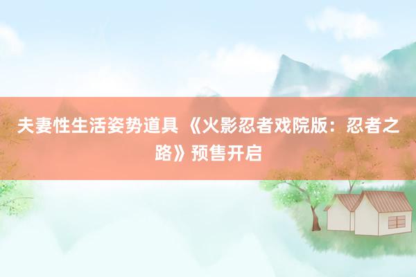 夫妻性生活姿势道具 《火影忍者戏院版：忍者之路》预售开启