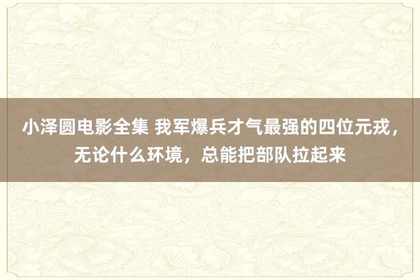 小泽圆电影全集 我军爆兵才气最强的四位元戎，无论什么环境，总能把部队拉起来