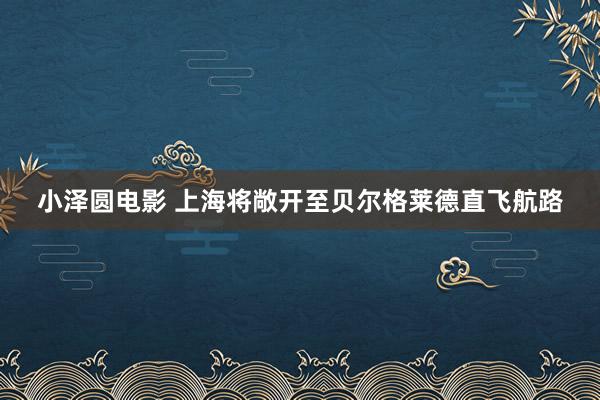 小泽圆电影 上海将敞开至贝尔格莱德直飞航路