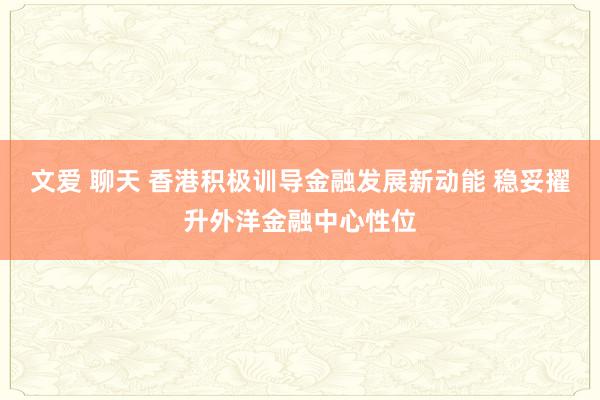 文爱 聊天 香港积极训导金融发展新动能 稳妥擢升外洋金融中心性位