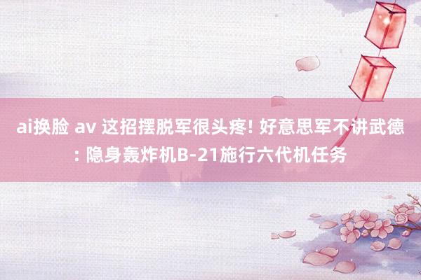 ai换脸 av 这招摆脱军很头疼! 好意思军不讲武德: 隐身轰炸机B-21施行六代机任务