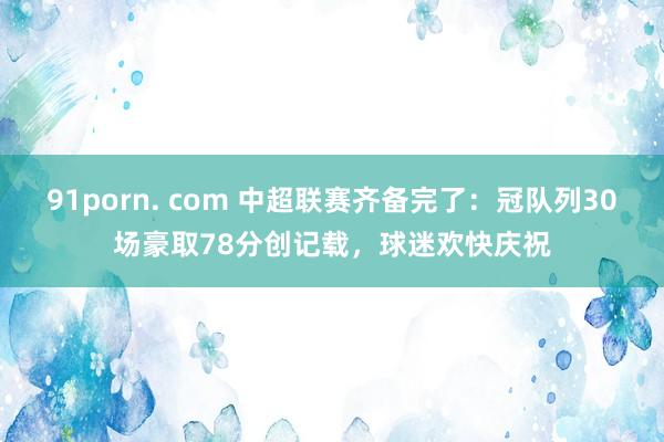 91porn. com 中超联赛齐备完了：冠队列30场豪取78分创记载，球迷欢快庆祝