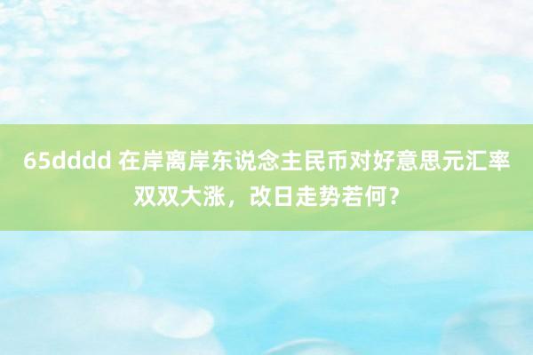 65dddd 在岸离岸东说念主民币对好意思元汇率双双大涨，改日走势若何？