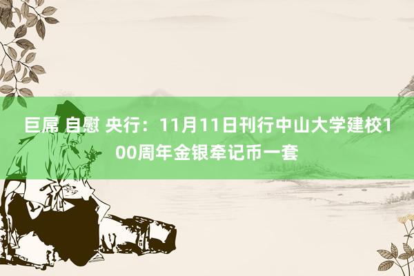 巨屌 自慰 央行：11月11日刊行中山大学建校100周年金银牵记币一套