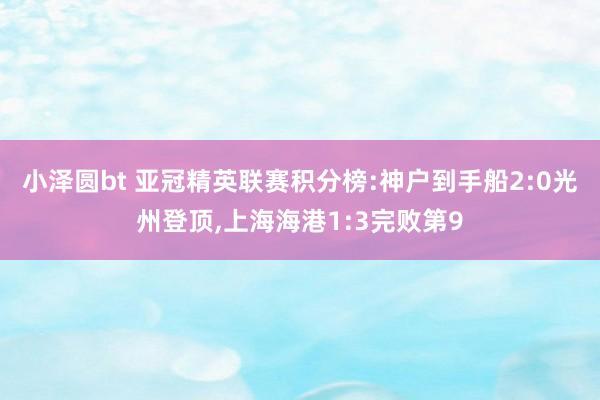 小泽圆bt 亚冠精英联赛积分榜:神户到手船2:0光州登顶，上海海港1:3完败第9