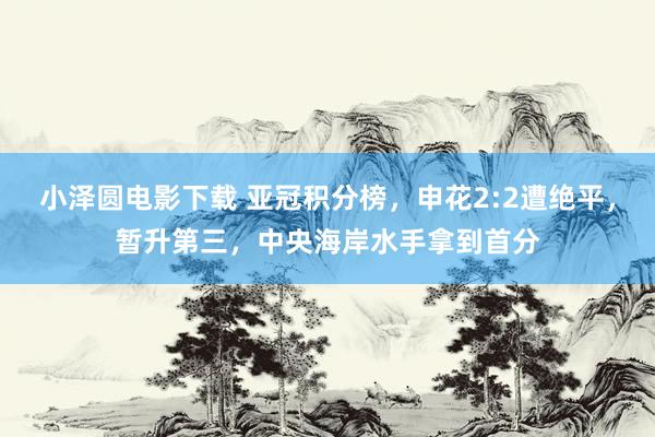 小泽圆电影下载 亚冠积分榜，申花2:2遭绝平，暂升第三，中央海岸水手拿到首分