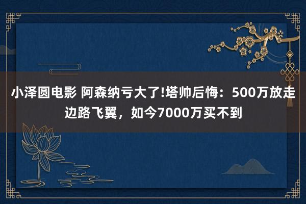 小泽圆电影 阿森纳亏大了!塔帅后悔：500万放走边路飞翼，如今7000万买不到