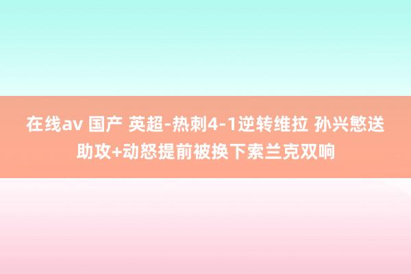 在线av 国产 英超-热刺4-1逆转维拉 孙兴慜送助攻+动怒提前被换下索兰克双响