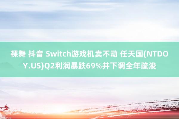 裸舞 抖音 Switch游戏机卖不动 任天国(NTDOY.US)Q2利润暴跌69%并下调全年疏浚