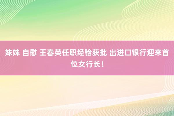 妹妹 自慰 王春英任职经验获批 出进口银行迎来首位女行长！