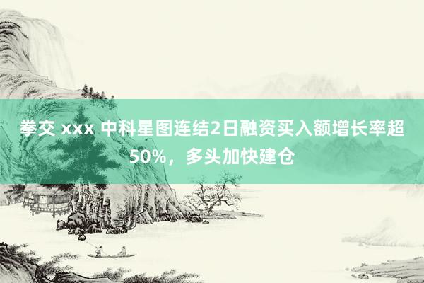 拳交 xxx 中科星图连结2日融资买入额增长率超50%，多头加快建仓