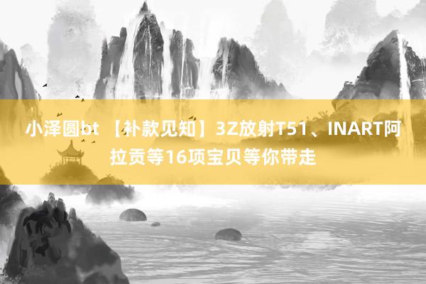 小泽圆bt 【补款见知】3Z放射T51、INART阿拉贡等16项宝贝等你带走