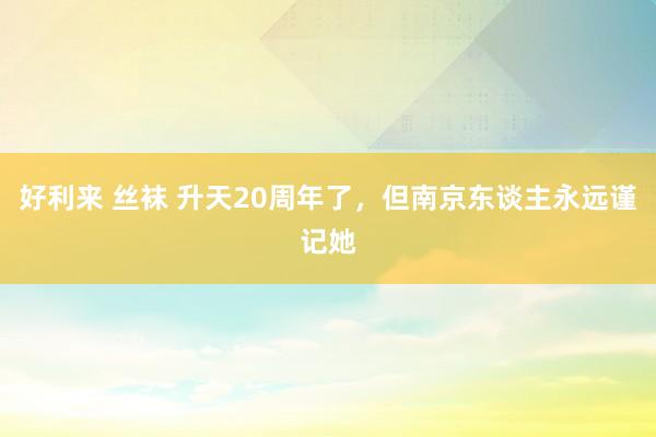 好利来 丝袜 升天20周年了，但南京东谈主永远谨记她