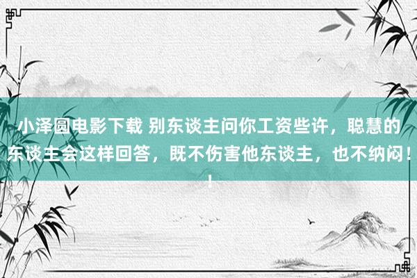 小泽圆电影下载 别东谈主问你工资些许，聪慧的东谈主会这样回答，既不伤害他东谈主，也不纳闷！