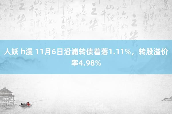 人妖 h漫 11月6日沿浦转债着落1.11%，转股溢价率4.98%