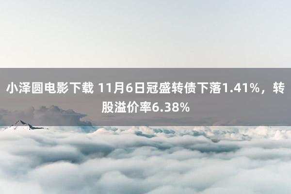 小泽圆电影下载 11月6日冠盛转债下落1.41%，转股溢价率6.38%