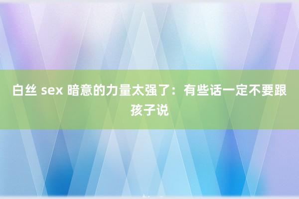 白丝 sex 暗意的力量太强了：有些话一定不要跟孩子说