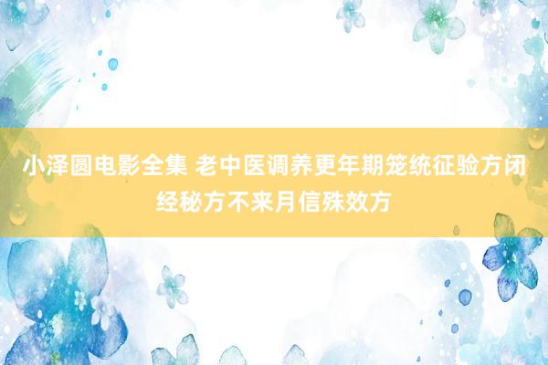 小泽圆电影全集 老中医调养更年期笼统征验方闭经秘方不来月信殊效方