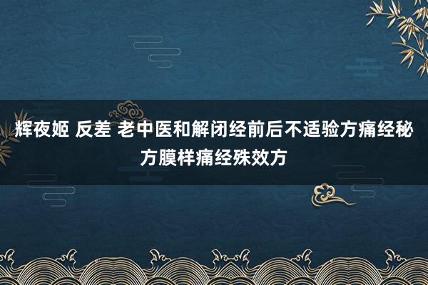 辉夜姬 反差 老中医和解闭经前后不适验方痛经秘方膜样痛经殊效方