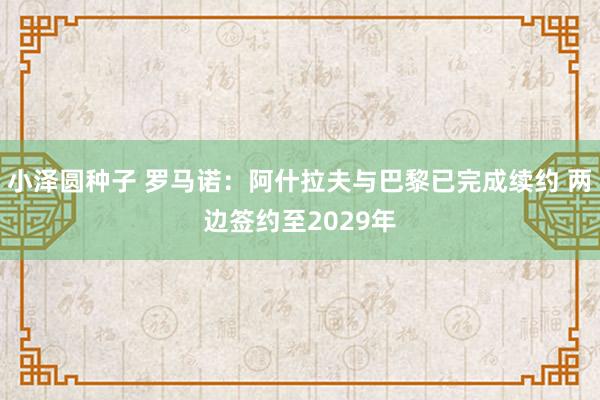 小泽圆种子 罗马诺：阿什拉夫与巴黎已完成续约 两边签约至2029年