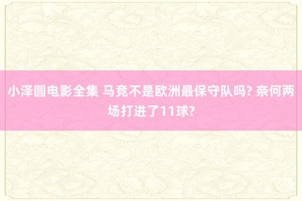 小泽圆电影全集 马竞不是欧洲最保守队吗? 奈何两场打进了11球?