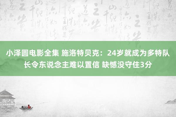 小泽圆电影全集 施洛特贝克：24岁就成为多特队长令东说念主难以置信 缺憾没守住3分