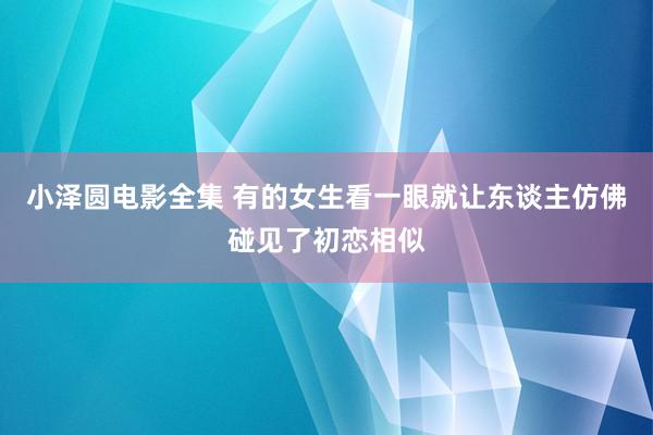 小泽圆电影全集 有的女生看一眼就让东谈主仿佛碰见了初恋相似