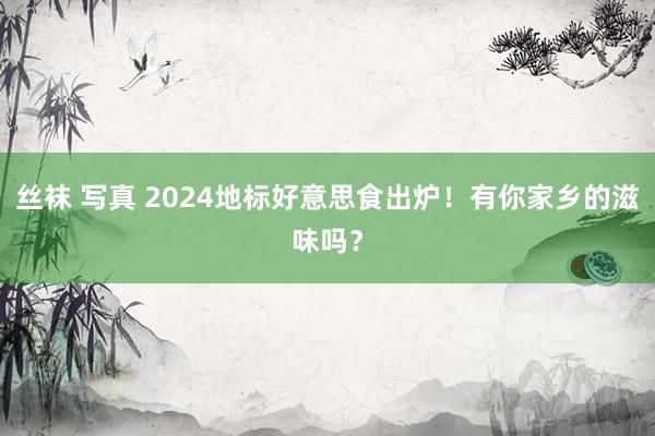 丝袜 写真 2024地标好意思食出炉！有你家乡的滋味吗？