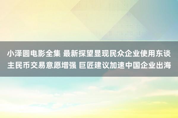 小泽圆电影全集 最新探望显现民众企业使用东谈主民币交易意愿增强 巨匠建议加速中国企业出海