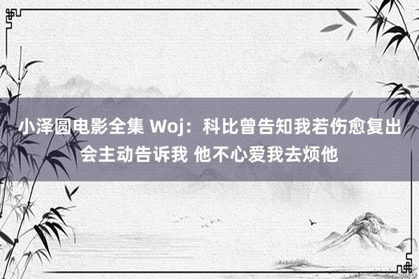 小泽圆电影全集 Woj：科比曾告知我若伤愈复出会主动告诉我 他不心爱我去烦他