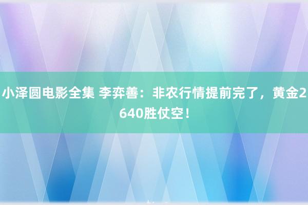 小泽圆电影全集 李弈善：非农行情提前完了，黄金2640胜仗空！