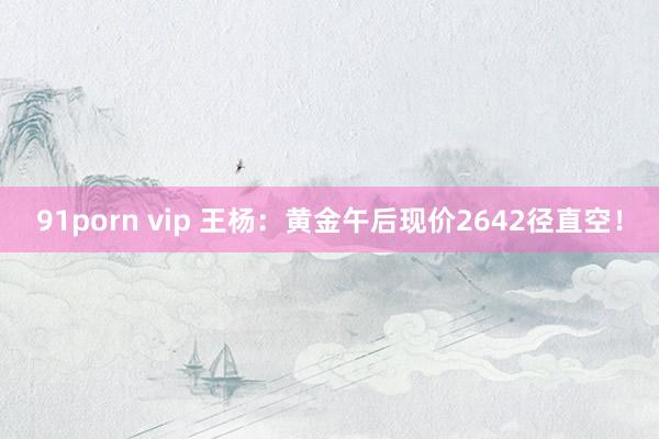 91porn vip 王杨：黄金午后现价2642径直空！