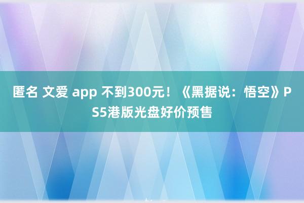 匿名 文爱 app 不到300元！《黑据说：悟空》PS5港版光盘好价预售