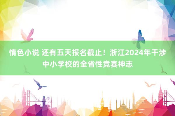 情色小说 还有五天报名截止！浙江2024年干涉中小学校的全省性竞赛神志