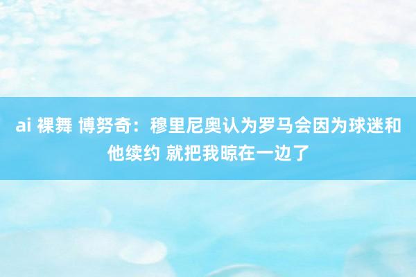 ai 裸舞 博努奇：穆里尼奥认为罗马会因为球迷和他续约 就把我晾在一边了