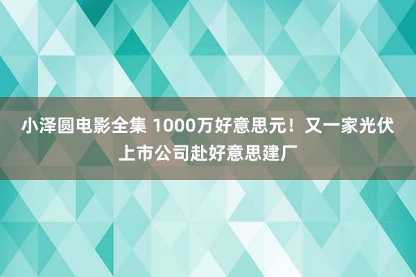 小泽圆电影全集 1000万好意思元！又一家光伏上市公司赴好意思建厂