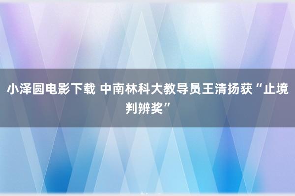 小泽圆电影下载 中南林科大教导员王清扬获“止境判辨奖”