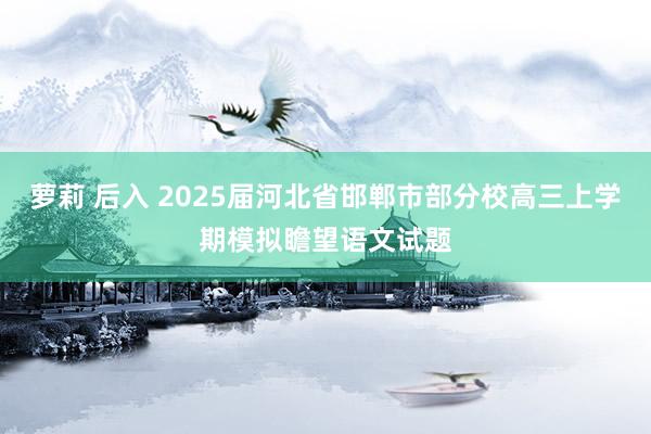 萝莉 后入 2025届河北省邯郸市部分校高三上学期模拟瞻望语文试题