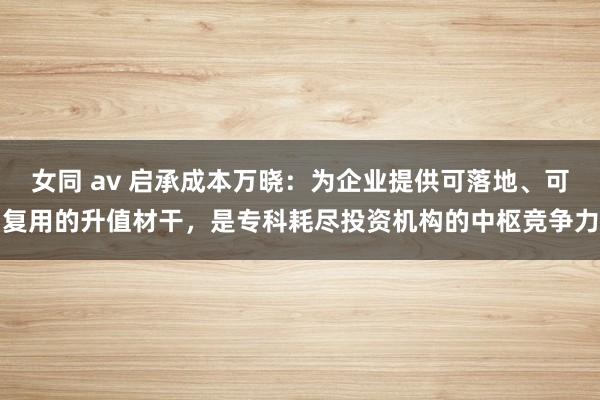 女同 av 启承成本万晓：为企业提供可落地、可复用的升值材干，是专科耗尽投资机构的中枢竞争力