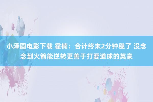 小泽圆电影下载 霍楠：合计终末2分钟稳了 没念念到火箭能逆转更善于打要道球的英豪