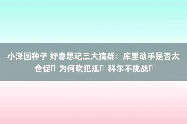 小泽圆种子 好意思记三大猜疑：库里动手是否太仓促❓为何吹犯规❓科尔不挑战❓