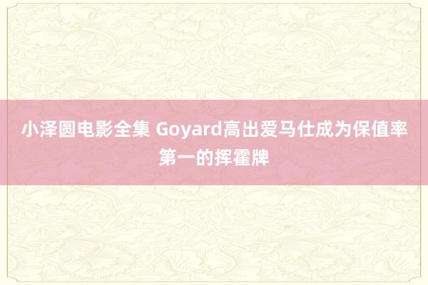 小泽圆电影全集 Goyard高出爱马仕成为保值率第一的挥霍牌