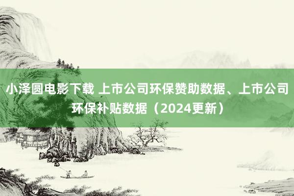 小泽圆电影下载 上市公司环保赞助数据、上市公司环保补贴数据（2024更新）