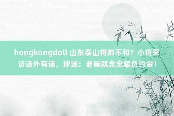 hongkongdoll 山东泰山将帅不和？小将采访话外有话，球迷：老崔就念念骗负约金！