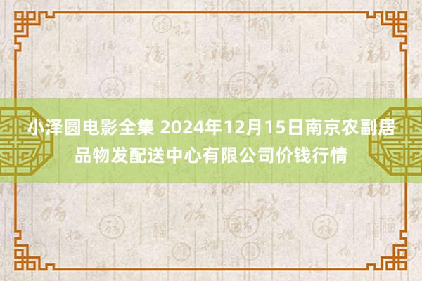 小泽圆电影全集 2024年12月15日南京农副居品物发配送中心有限公司价钱行情