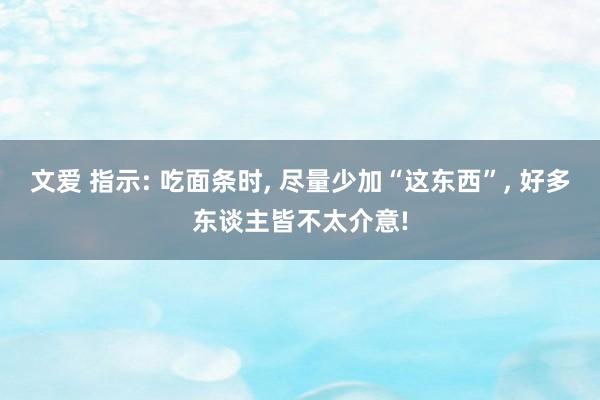 文爱 指示: 吃面条时, 尽量少加“这东西”, 好多东谈主皆不太介意!